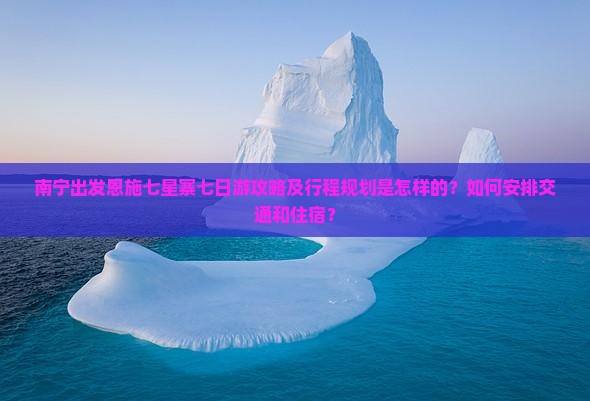 南宁出发恩施七星寨七日游攻略及行程规划是怎样的？如何安排交通和住宿？