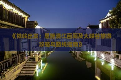 《铁岭出发:恩施清江画廊及大峡谷旅游攻略与路线指南》 《铁岭出发:恩施清江画廊及大峡谷旅游攻略与路线指南》