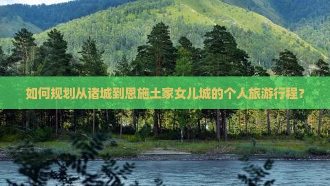 如何规划从诸城到恩施土家女儿城的个人旅游行程？