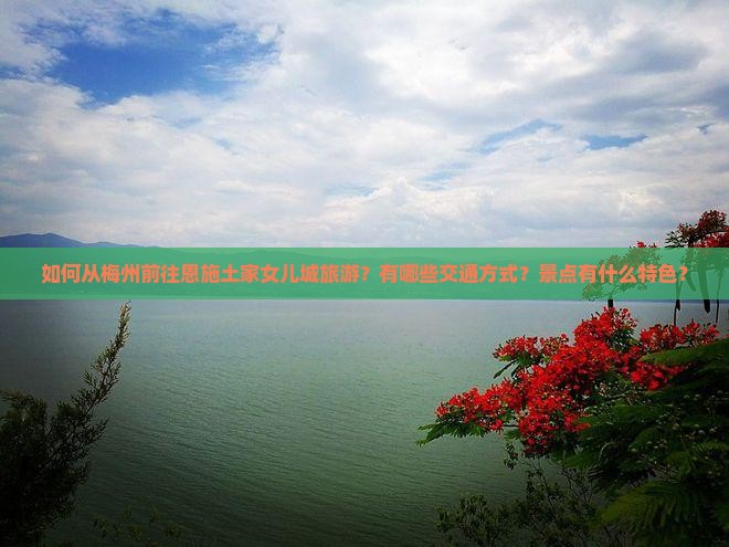 如何从梅州前往恩施土家女儿城旅游？有哪些交通方式？景点有什么特色？