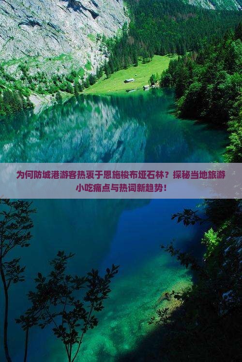 为何防城港游客热衷于恩施梭布垭石林？探秘当地旅游小吃痛点与热词新趋势！