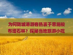 为何防城港游客热衷于恩施梭布垭石林？探秘当地旅游小吃痛点与热词新趋势！