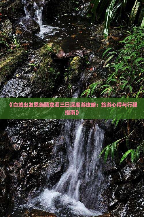 《白城出发恩施腾龙洞三日深度游攻略：旅游心得与行程指南》