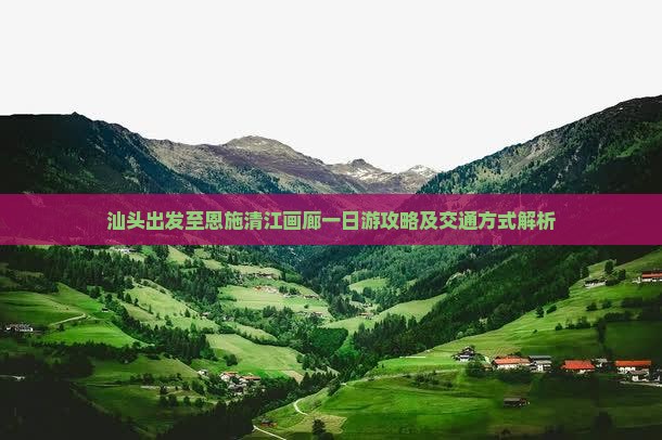 汕头出发至恩施清江画廊一日游攻略及交通方式解析