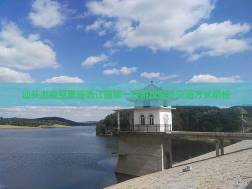 汕头出发至恩施清江画廊一日游攻略及交通方式解析