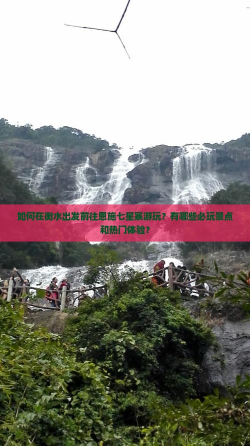 如何在衡水出发前往恩施七星寨游玩？有哪些必玩景点和热门体验？