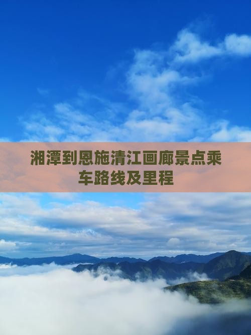 湘潭到恩施清江画廊景点乘车路线及里程