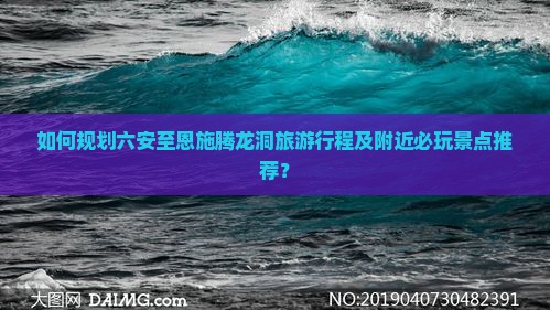 如何规划六安至恩施腾龙洞旅游行程及附近必玩景点推荐？