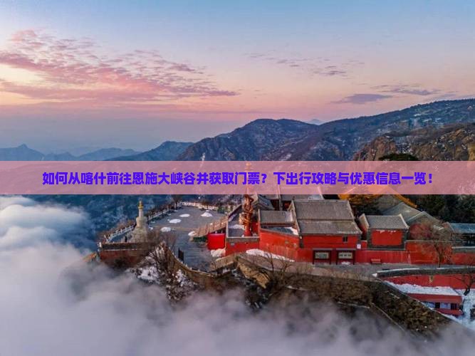 如何从喀什前往恩施大峡谷并获取门票？下出行攻略与优惠信息一览！