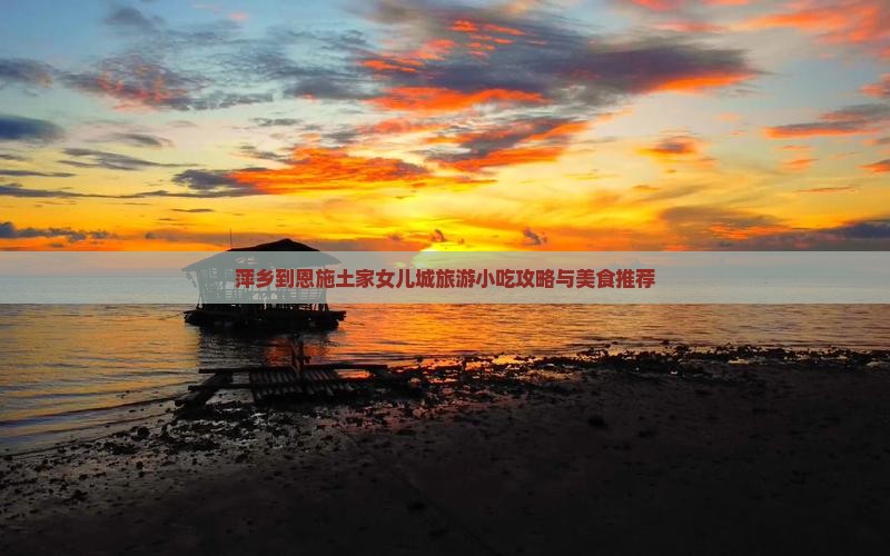 萍乡到恩施土家女儿城旅游小吃攻略与美食推荐