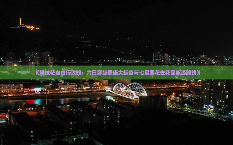 《攀枝花自由行攻略：六日穿越恩施大峡谷与七星寨花去花回旅游路线》