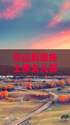 乐山到恩施土家女儿城大型旅游团报价详情