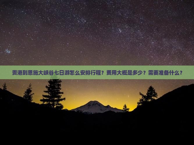 贵港到恩施大峡谷七日游怎么安排行程？费用大概是多少？需要准备什么？