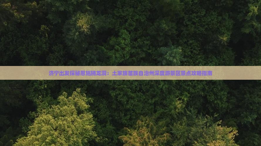 济宁出发探秘恩施腾龙洞：土家族苗族自治州深度游景区景点攻略指南