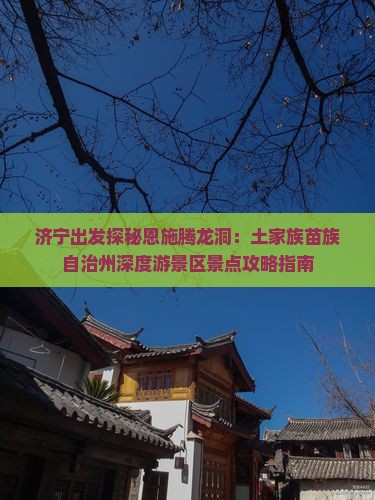 济宁出发探秘恩施腾龙洞：土家族苗族自治州深度游景区景点攻略指南