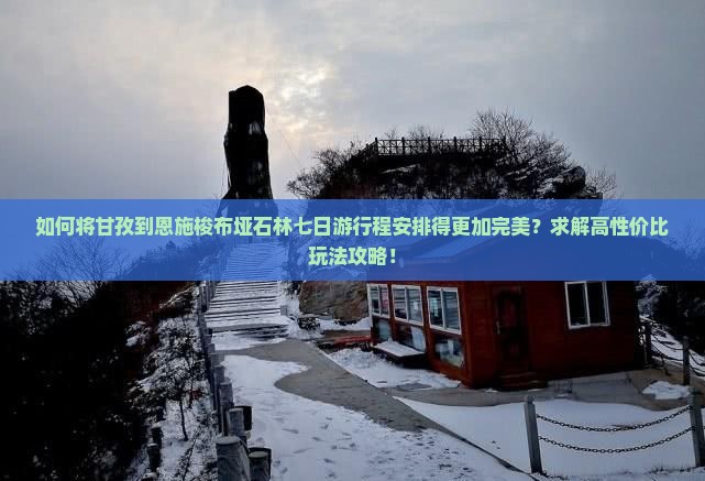 如何将甘孜到恩施梭布垭石林七日游行程安排得更加完美？求解高性价比玩法攻略！