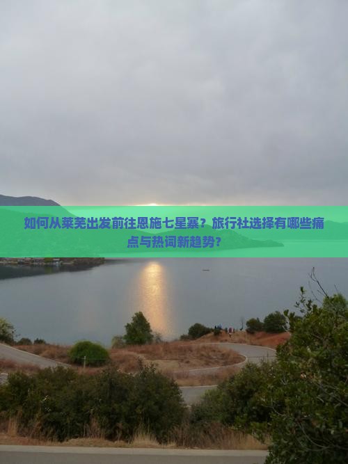 如何从莱芜出发前往恩施七星寨？旅行社选择有哪些痛点与热词新趋势？