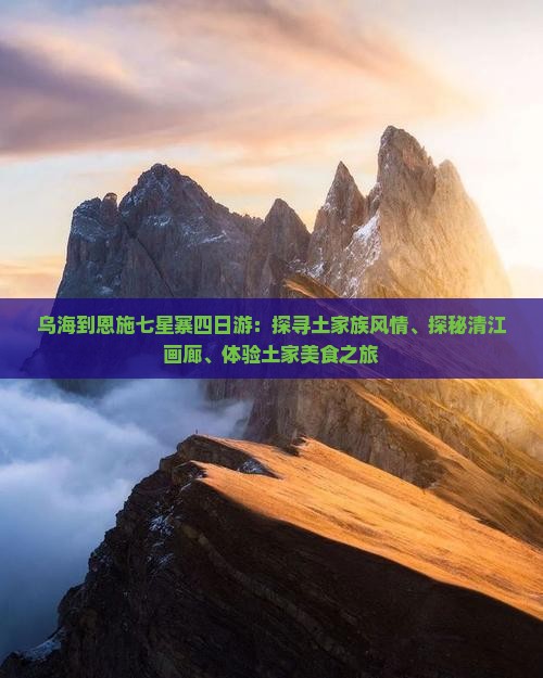 乌海到恩施七星寨四日游：探寻土家族风情、探秘清江画廊、体验土家美食之旅