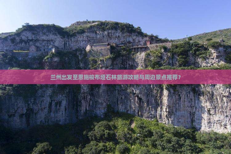 兰州出发至恩施梭布垭石林旅游攻略与周边景点推荐？