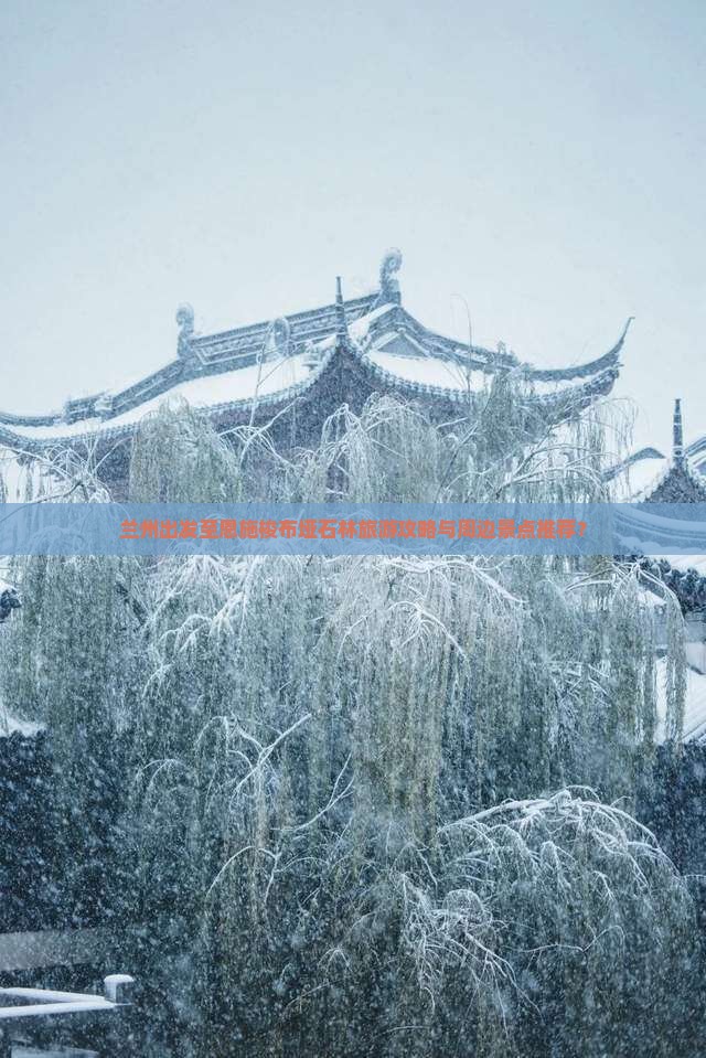兰州出发至恩施梭布垭石林旅游攻略与周边景点推荐？