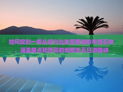 如何规划一条从绍兴出发至恩施梭布垭石林，涵盖痛点和热词的新概念五日游路峡