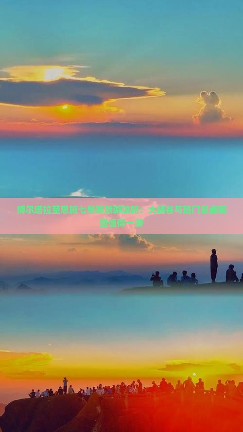 博尔塔拉至恩施七星寨旅游攻略：大峡谷与热门景点哪里值得一游