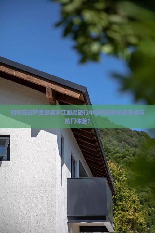 如何在拉萨至恩施清江画廊旅行中规划玩转必去景点与热门体验？