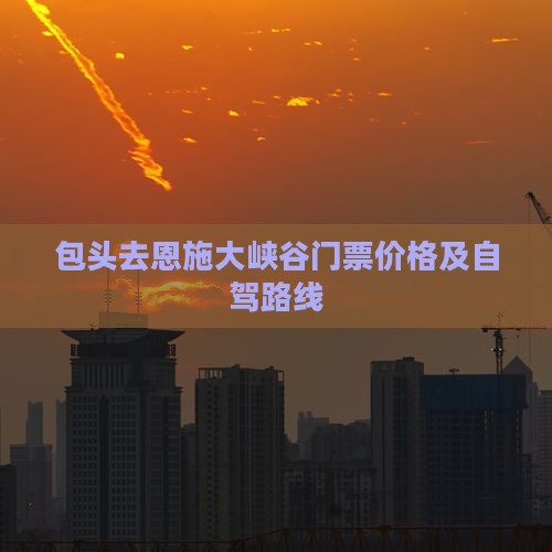包头去恩施大峡谷门票价格及自驾路线