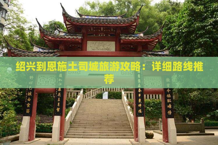 绍兴到恩施土司城旅游攻略：详细路线推荐