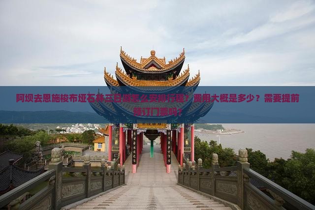 阿坝去恩施梭布垭石林三日游怎么安排行程？费用大概是多少？需要提前预订门票吗？