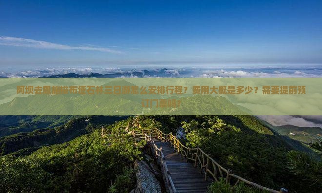 阿坝去恩施梭布垭石林三日游怎么安排行程？费用大概是多少？需要提前预订门票吗？