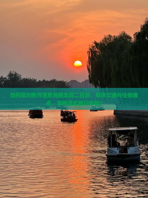 如何规划焦作至恩施腾龙洞二日游，解决交通与住宿痛点，享柿浸式旅行体验？