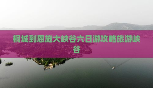 桐城到恩施大峡谷六日游