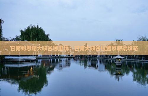 甘南到恩施大峡谷哪里玩