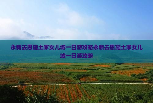 永新去恩施土家女儿城一日