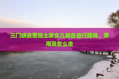 三门峡去恩施土家女儿城自由行 三门峡去恩施土家女儿城自由行