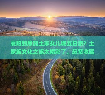 襄阳到恩施土家女儿城五日游？土家族文化之旅太精彩了，赶紧收藏！