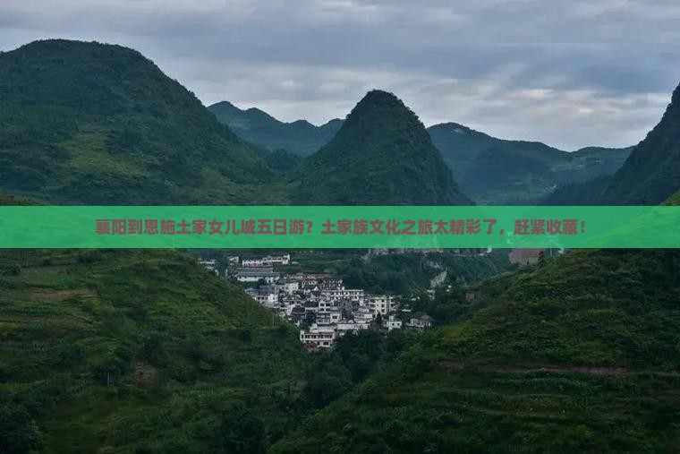 襄阳到恩施土家女儿城五日游？土家族文化之旅太精彩了，赶紧收藏！