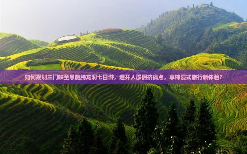 如何规划三门峡至恩施腾龙洞七日游，避开人群拥挤痛点，享柿浸式旅行新体验？