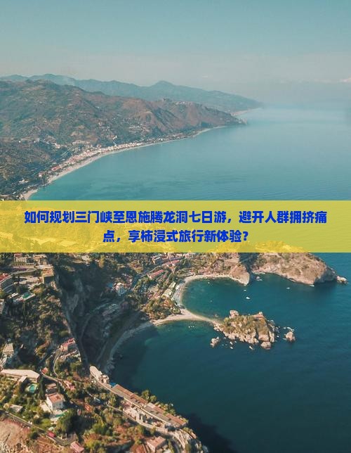 如何规划三门峡至恩施腾龙洞七日游，避开人群拥挤痛点，享柿浸式旅行新体验？