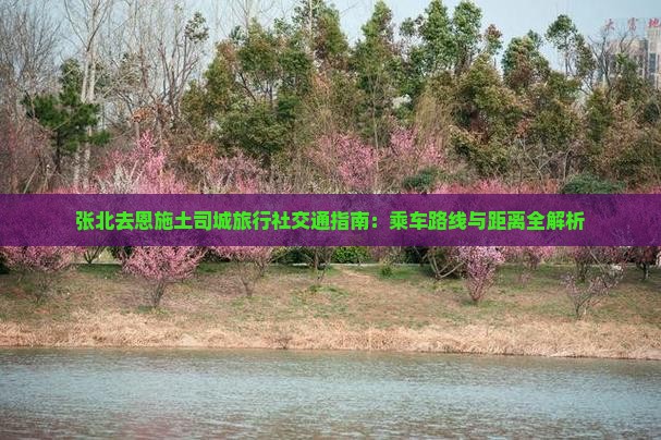 张北去恩施土司城旅行社交通指南：乘车路线与距离全解析