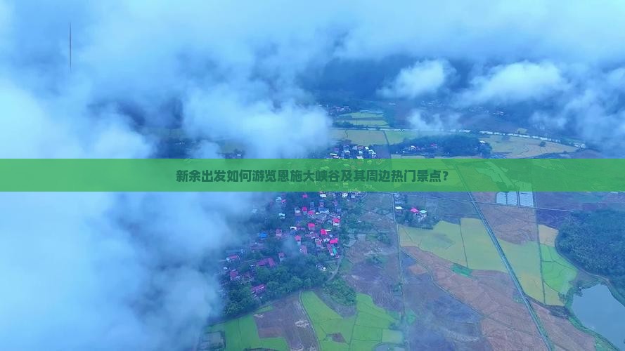 新余出发如何游览恩施大峡谷及其周边热门景点？