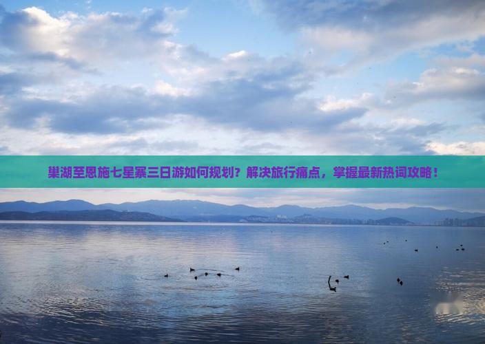 巢湖至恩施七星寨三日游如何规划？解决旅行痛点，掌握最新热词攻略！