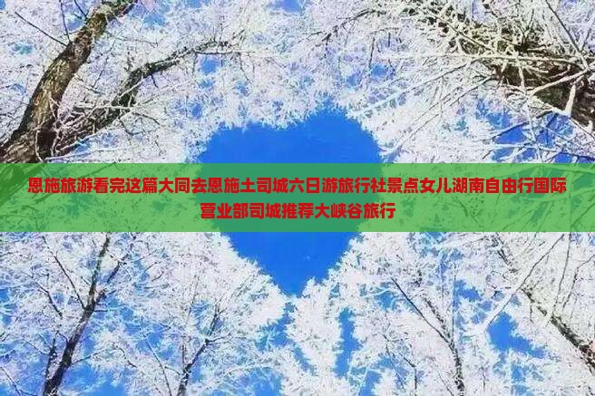 恩施旅游看完这篇大同去恩施土司城六日游旅行社景点女儿湖南自由行国际营业部司城推荐大峡谷旅行