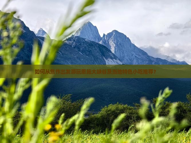 如何从焦作出发游玩恩施大峡谷及当地特色小吃推荐？