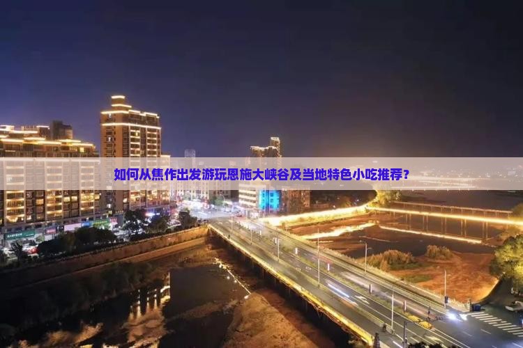 如何从焦作出发游玩恩施大峡谷及当地特色小吃推荐？