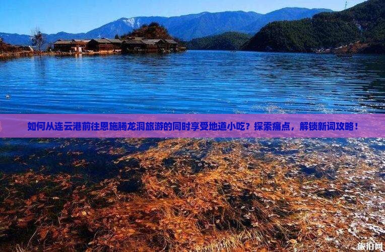 如何从连云港前往恩施腾龙洞旅游的同时享受地道小吃？探索痛点，解锁新词攻略！