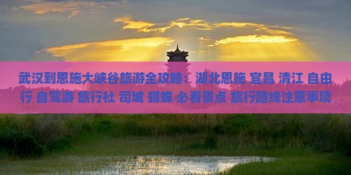 武汉到恩施大峡谷旅游全攻略：湖北恩施+宜昌+清江+自由行+自驾游+旅行社+司城+蝴蝶+必看景点+旅行路线注意事项
