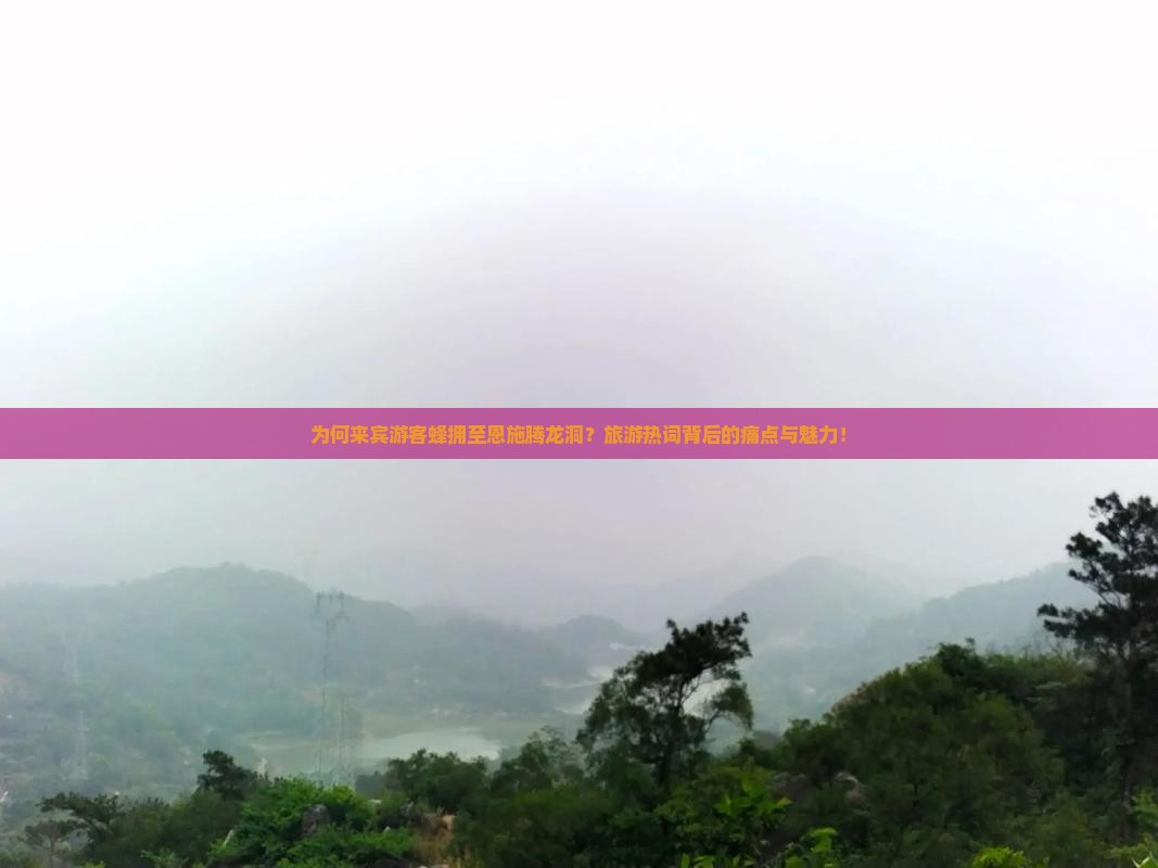 为何来宾游客蜂拥至恩施腾龙洞？旅游热词背后的痛点与魅力！