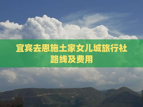 宜宾去恩施土家女儿城旅行社路线及费用